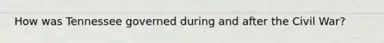 How was Tennessee governed during and after the Civil War?