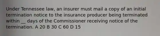 Under Tennessee law, an insurer must mail a copy of an initial termination notice to the insurance producer being terminated within __ days of the Commissioner receiving notice of the termination. A 20 B 30 C 60 D 15