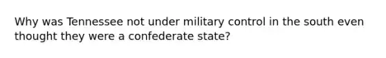 Why was Tennessee not under military control in the south even thought they were a confederate state?