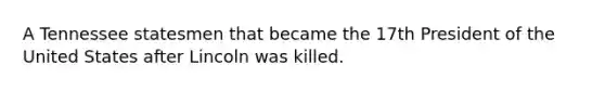 A Tennessee statesmen that became the 17th President of the United States after Lincoln was killed.
