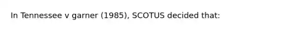 In Tennessee v garner (1985), SCOTUS decided that: