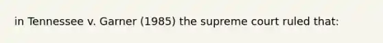 in Tennessee v. Garner (1985) the supreme court ruled that: