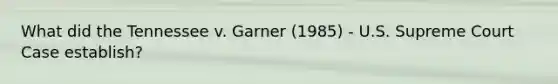 What did the Tennessee v. Garner (1985) - U.S. Supreme Court Case establish?