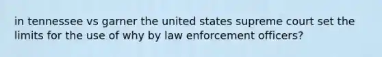 in tennessee vs garner the united states supreme court set the limits for the use of why by law enforcement officers?