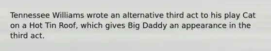 Tennessee Williams wrote an alternative third act to his play Cat on a Hot Tin Roof, which gives Big Daddy an appearance in the third act.