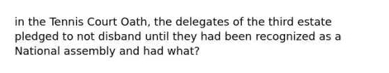 in the Tennis Court Oath, the delegates of the third estate pledged to not disband until they had been recognized as a National assembly and had what?