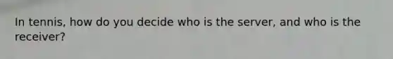 In tennis, how do you decide who is the server, and who is the receiver?