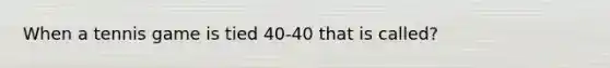 When a tennis game is tied 40-40 that is called?