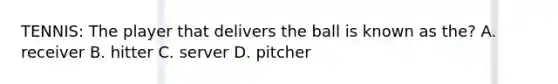 TENNIS: The player that delivers the ball is known as the? A. receiver B. hitter C. server D. pitcher