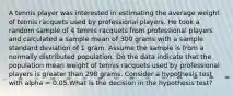 A tennis player was interested in estimating the average weight of tennis racquets used by professional players. He took a random sample of 4 tennis racquets from professional players and calculated a sample mean of 300 grams with a sample standard deviation of 1 gram. Assume the sample is from a normally distributed population. Do the data indicate that the population mean weight of tennis racquets used by professional players is greater than 298 grams. Consider a hypothesis test with alpha = 0.05.What is the decision in the hypothesis test?