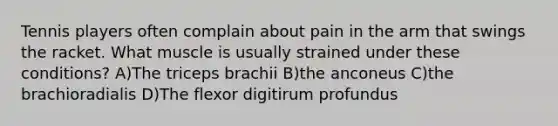 Tennis players often complain about pain in the arm that swings the racket. What muscle is usually strained under these conditions? A)The triceps brachii B)the anconeus C)the brachioradialis D)The flexor digitirum profundus