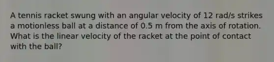 A tennis racket swung with an angular velocity of 12 rad/s strikes a motionless ball at a distance of 0.5 m from the axis of rotation. What is the linear velocity of the racket at the point of contact with the ball?