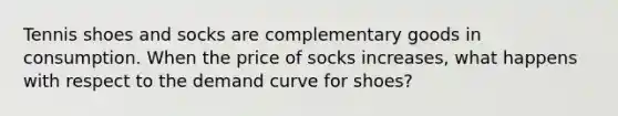 Tennis shoes and socks are complementary goods in consumption. When the price of socks increases, what happens with respect to the demand curve for shoes?