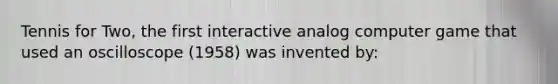 Tennis for Two, the first interactive analog computer game that used an oscilloscope (1958) was invented by: