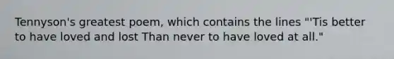 Tennyson's greatest poem, which contains the lines "'Tis better to have loved and lost Than never to have loved at all."