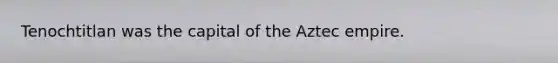 Tenochtitlan was the capital of the Aztec empire.