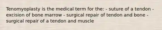 Tenomyoplasty is the medical term for the: - suture of a tendon - excision of bone marrow - surgical repair of tendon and bone - surgical repair of a tendon and muscle