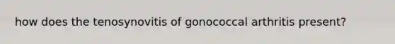 how does the tenosynovitis of gonococcal arthritis present?