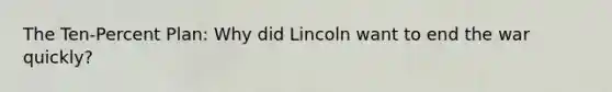 The Ten-Percent Plan: Why did Lincoln want to end the war quickly?