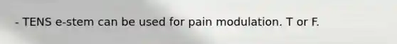 - TENS e-stem can be used for pain modulation. T or F.