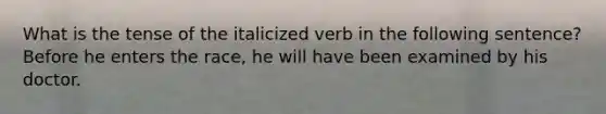 What is the tense of the italicized verb in the following sentence? Before he enters the race, he will have been examined by his doctor.