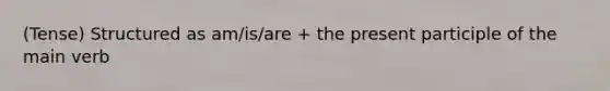 (Tense) Structured as am/is/are + the present participle of the main verb