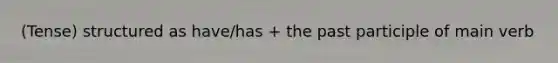 (Tense) structured as have/has + the past participle of main verb