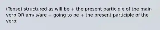 (Tense) structured as will be + the present participle of the main verb OR am/is/are + going to be + the present participle of the verb: