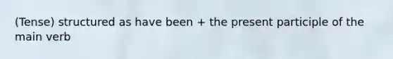 (Tense) structured as have been + the present participle of the main verb