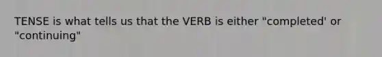 TENSE is what tells us that the VERB is either "completed' or "continuing"