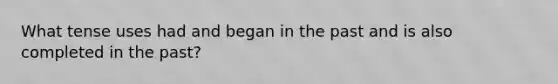 What tense uses had and began in the past and is also completed in the past?