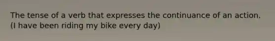 The tense of a verb that expresses the continuance of an action. (I have been riding my bike every day)