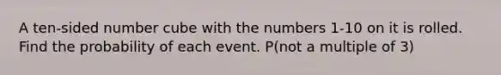 A ten-sided number cube with the numbers 1-10 on it is rolled. Find the probability of each event. P(not a multiple of 3)