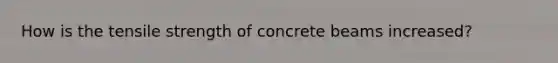 How is the tensile strength of concrete beams increased?