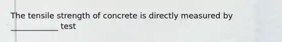 The tensile strength of concrete is directly measured by ____________ test