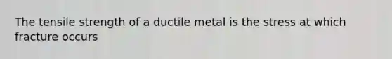 The tensile strength of a ductile metal is the stress at which fracture occurs