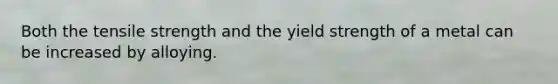 Both the tensile strength and the yield strength of a metal can be increased by alloying.