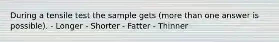 During a tensile test the sample gets (more than one answer is possible). - Longer - Shorter - Fatter - Thinner