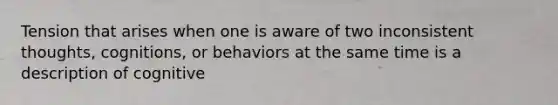 Tension that arises when one is aware of two inconsistent thoughts, cognitions, or behaviors at the same time is a description of cognitive