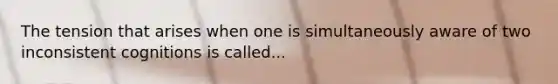 The tension that arises when one is simultaneously aware of two inconsistent cognitions is called...