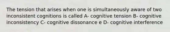 The tension that arises when one is simultaneously aware of two inconsistent cognitions is called A- cognitive tension B- cognitive inconsistency C- cognitive dissonance e D- cognitive interference