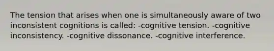 The tension that arises when one is simultaneously aware of two inconsistent cognitions is called: -cognitive tension. -cognitive inconsistency. -cognitive dissonance. -cognitive interference.