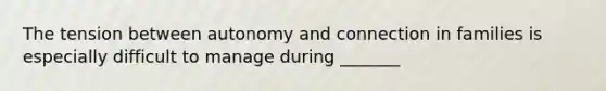 The tension between autonomy and connection in families is especially difficult to manage during _______