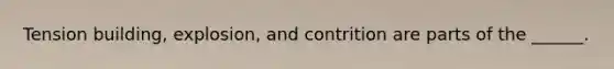 Tension building, explosion, and contrition are parts of the ______.