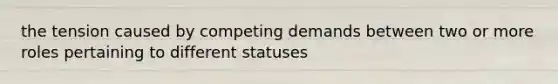 the tension caused by competing demands between two or more roles pertaining to different statuses