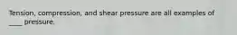 Tension, compression, and shear pressure are all examples of ____ pressure.