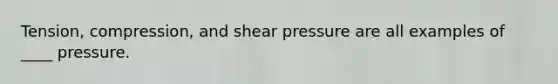 Tension, compression, and shear pressure are all examples of ____ pressure.