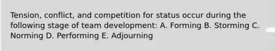 Tension, conflict, and competition for status occur during the following stage of team development: A. Forming B. Storming C. Norming D. Performing E. Adjourning