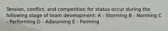 Tension, conflict, and competition for status occur during the following stage of team development: A - Storming B - Norming C - Performing D - Adjourning E - Forming