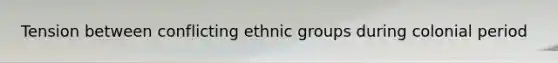 Tension between conflicting ethnic groups during colonial period